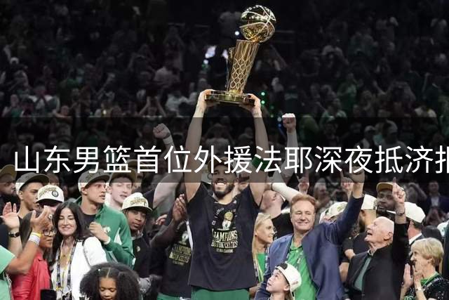 山东男篮首位外援法耶深夜抵济报到